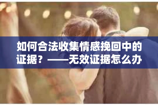 如何合法收集情感挽回中的证据？——无效证据怎么办？