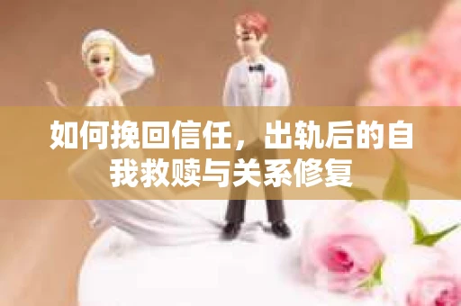 如何挽回信任，出轨后的自我救赎与关系修复