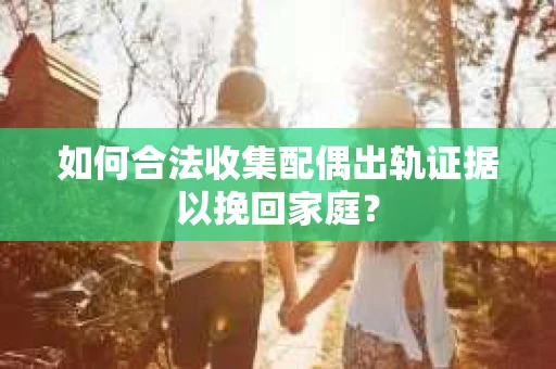 如何合法收集配偶出轨证据以挽回家庭？
