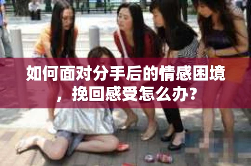 如何面对分手后的情感困境，挽回感受怎么办？