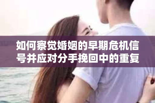 如何察觉婚姻的早期危机信号并应对分手挽回中的重复错误？