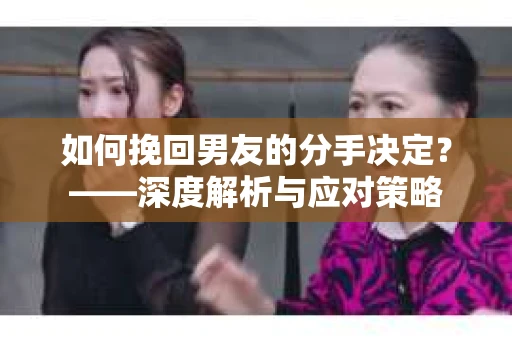 如何挽回男友的分手决定？——深度解析与应对策略