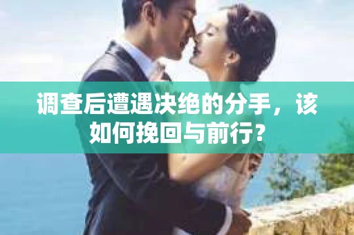 调查后遭遇决绝的分手，该如何挽回与前行？