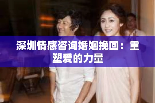 深圳情感咨询婚姻挽回：重塑爱的力量