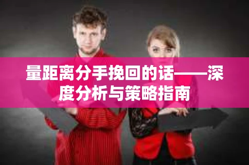 量距离分手挽回的话——深度分析与策略指南