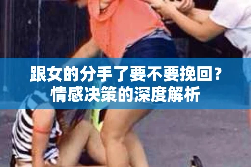 跟女的分手了要不要挽回？情感决策的深度解析