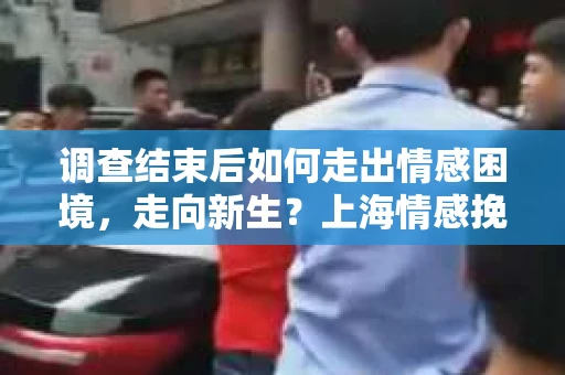 调查结束后如何走出情感困境，走向新生？上海情感挽回婚姻公司给出的专业建议