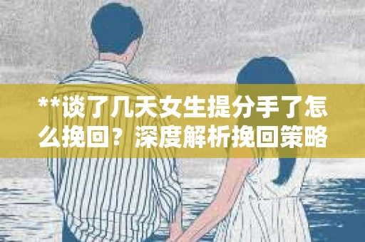 **谈了几天女生提分手了怎么挽回？深度解析挽回策略**