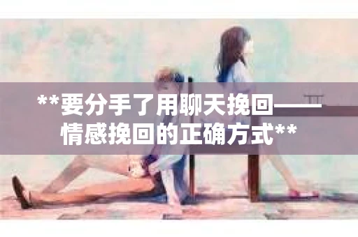 **要分手了用聊天挽回——情感挽回的正确方式**