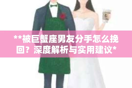 **被巨蟹座男友分手怎么挽回？深度解析与实用建议**