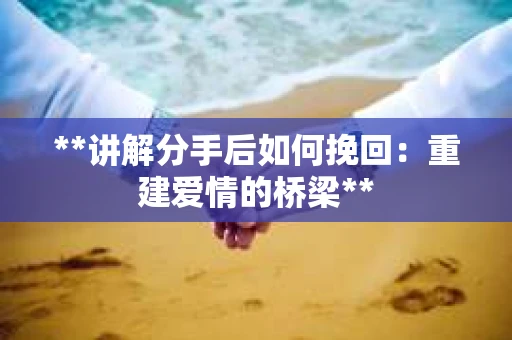 **讲解分手后如何挽回：重建爱情的桥梁**