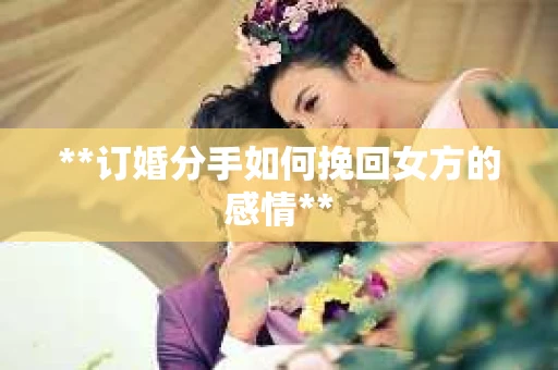 **订婚分手如何挽回女方的感情**