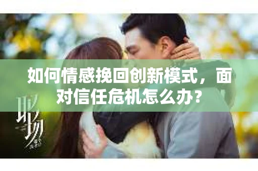 如何情感挽回创新模式，面对信任危机怎么办？