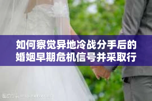 如何察觉异地冷战分手后的婚姻早期危机信号并采取行动? 如何察觉异地冷战分手后的婚姻早期危机信号并采取行动?