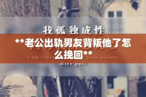 **老公出轨男友背叛他了怎么挽回**