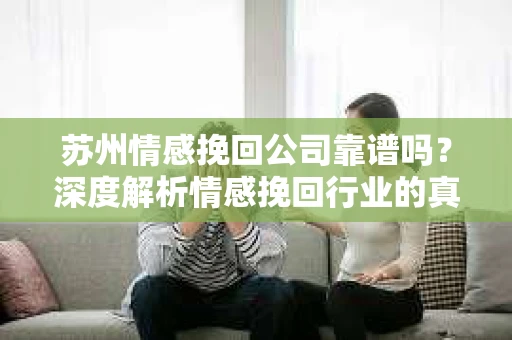 苏州情感挽回公司靠谱吗？深度解析情感挽回行业的真实面貌