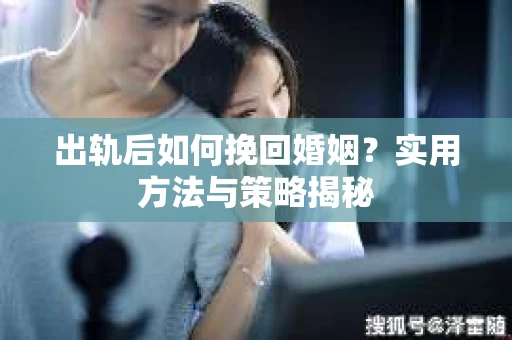 出轨后如何挽回婚姻？实用方法与策略揭秘