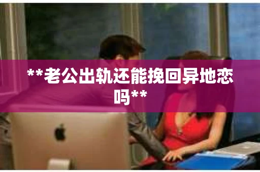**老公出轨还能挽回异地恋吗**