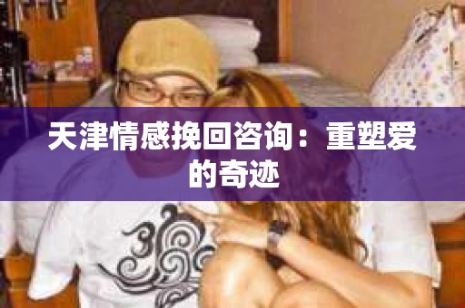 天津情感挽回咨询：重塑爱的奇迹