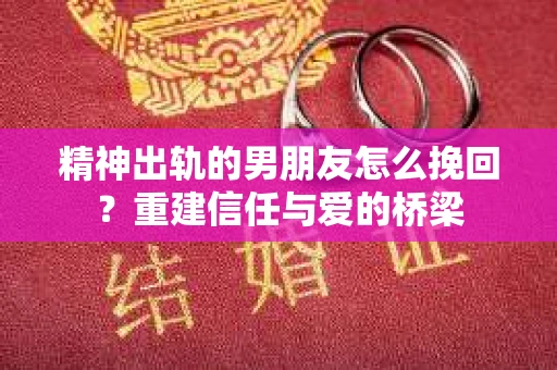 精神出轨的男朋友怎么挽回？重建信任与爱的桥梁
