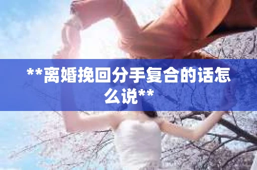 **离婚挽回分手复合的话怎么说**