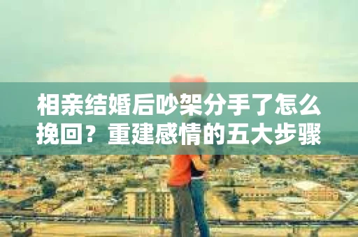 相亲结婚后吵架分手了怎么挽回？重建感情的五大步骤