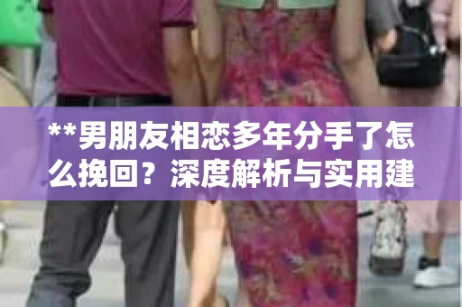 **男朋友相恋多年分手了怎么挽回？深度解析与实用建议**