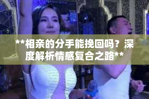 **相亲的分手能挽回吗？深度解析情感复合之路**
