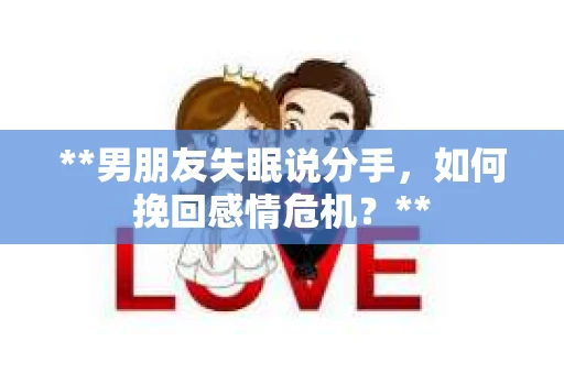 **男朋友失眠说分手，如何挽回感情危机？**