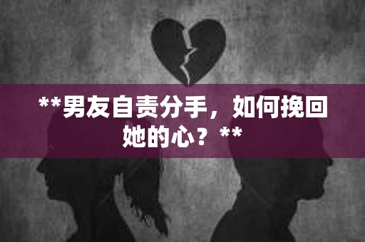 **男友自责分手，如何挽回她的心？**