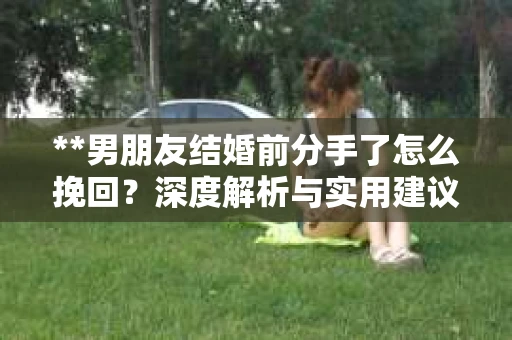 **男朋友结婚前分手了怎么挽回？深度解析与实用建议**