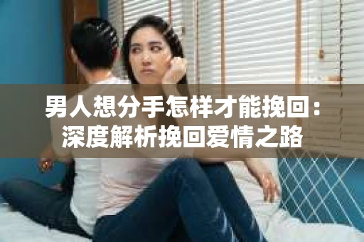 男人想分手怎样才能挽回：深度解析挽回爱情之路