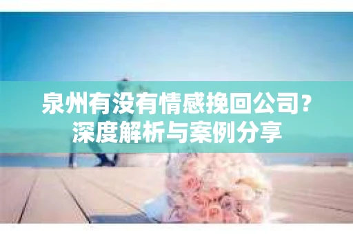 泉州有没有情感挽回公司？深度解析与案例分享