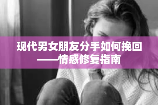 现代男女朋友分手如何挽回——情感修复指南