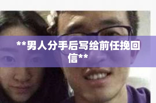 **男人分手后写给前任挽回信**