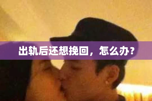 出轨后还想挽回,怎么办? 出轨后还想挽回,怎么办?