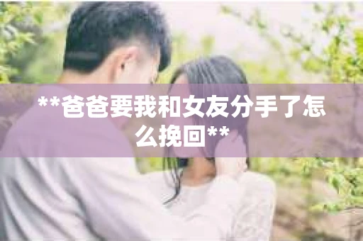 **爸爸要我和女友分手了怎么挽回**
