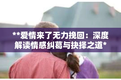 **爱情来了无力挽回：深度解读情感纠葛与抉择之道**