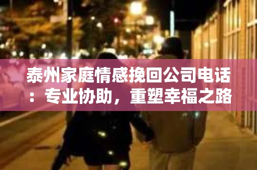 泰州家庭情感挽回公司电话：专业协助，重塑幸福之路