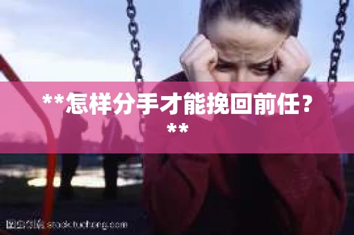 **怎样分手才能挽回前任？**