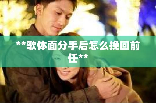 **歌体面分手后怎么挽回前任**
