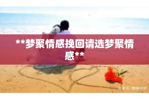 **梦聚情感挽回请选梦聚情感**