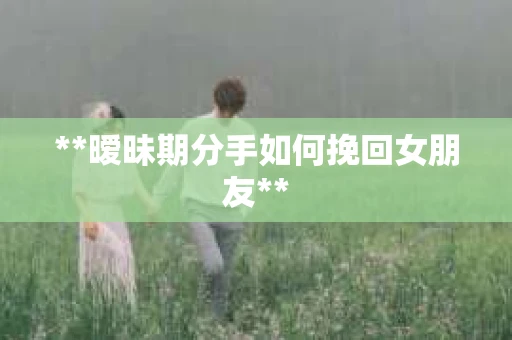 **暧昧期分手如何挽回女朋友**