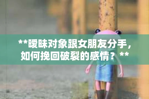 **暧昧对象跟女朋友分手，如何挽回破裂的感情？**