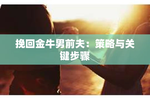 挽回金牛男前夫：策略与关键步骤