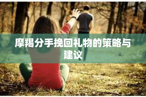 摩羯分手挽回礼物的策略与建议