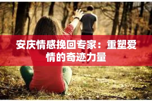 安庆情感挽回专家：重塑爱情的奇迹力量