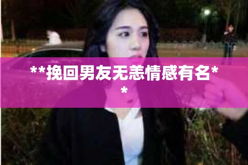 **挽回男友无恙情感有名**