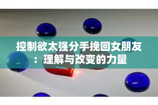 控制欲太强分手挽回女朋友：理解与改变的力量