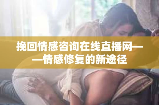 挽回情感咨询在线直播网——情感修复的新途径